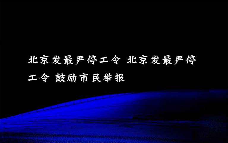 北京发最严停工令 北京发最严停工令 鼓励市民举报