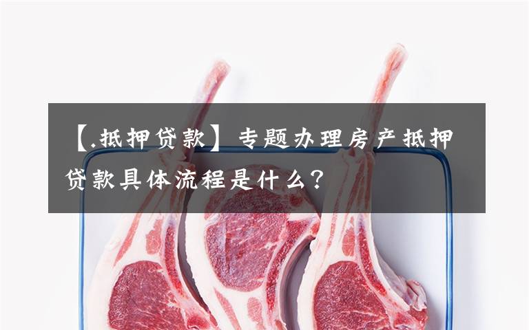 【.抵押贷款】专题办理房产抵押贷款具体流程是什么？