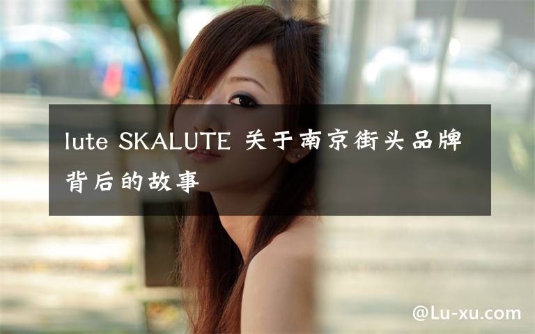 lute SKALUTE 关于南京街头品牌背后的故事
