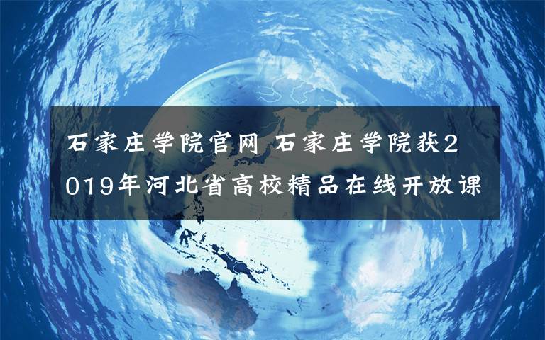 石家庄学院官网 石家庄学院获2019年河北省高校精品在线开放课程立项
