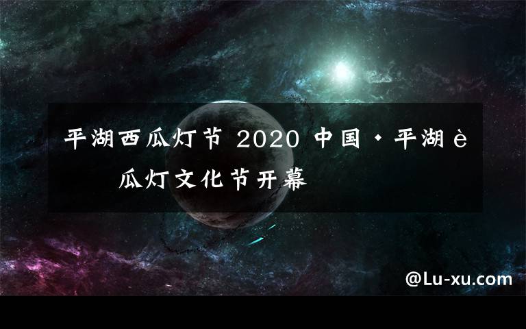 平湖西瓜灯节 2020 中国·平湖西瓜灯文化节开幕