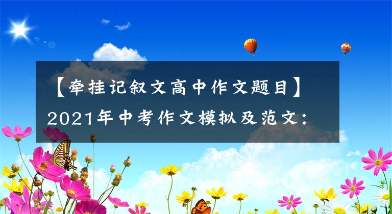 【牵挂记叙文高中作文题目】2021年中考作文模拟及范文：你是我永远关心的问题