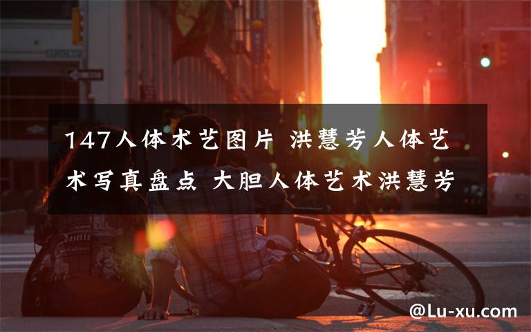 147人体术艺图片 洪慧芳人体艺术写真盘点 大胆人体艺术洪慧芳147全裸艺