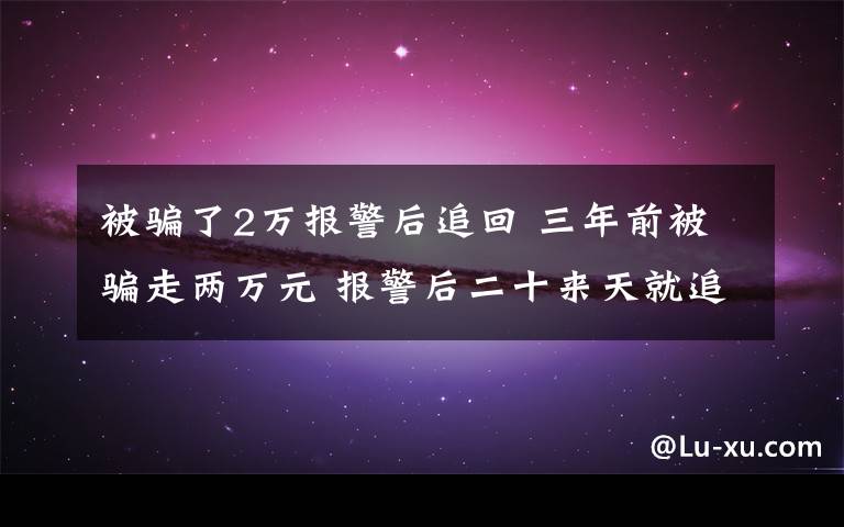 被骗了2万报警后追回 三年前被骗走两万元 报警后二十来天就追回