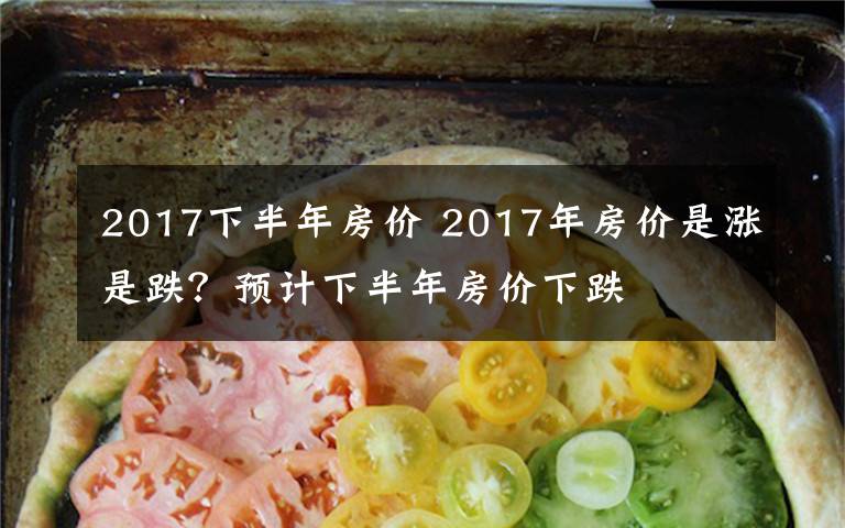 2017下半年房价 2017年房价是涨是跌？预计下半年房价下跌