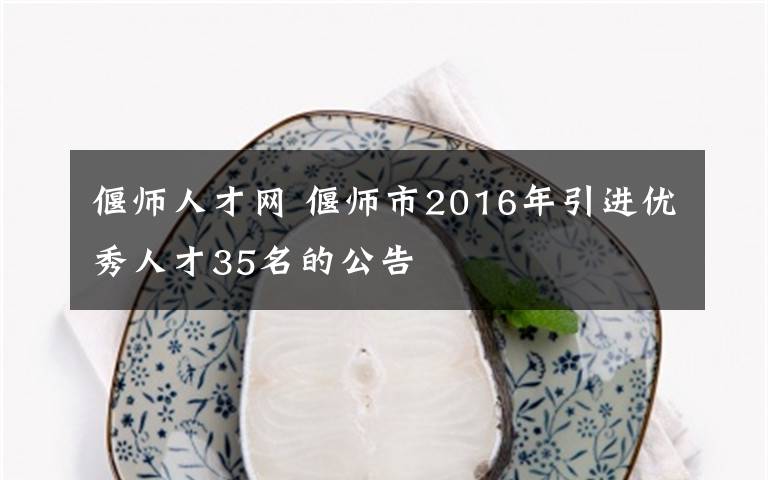 偃师人才网 偃师市2016年引进优秀人才35名的公告