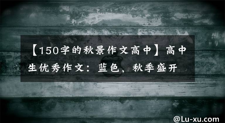 【150字的秋景作文高中】高中生优秀作文：蓝色，秋季盛开