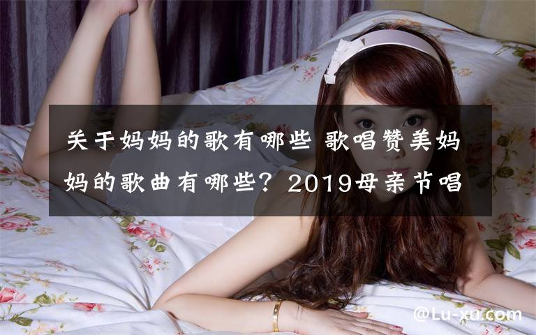 关于妈妈的歌有哪些 歌唱赞美妈妈的歌曲有哪些？2019母亲节唱给妈妈的歌曲大全文章配图