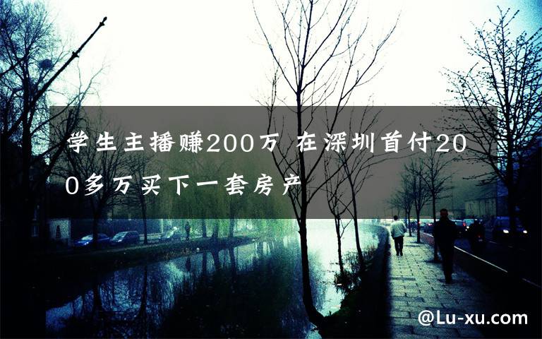 学生主播赚200万 在深圳首付200多万买下一套房产
