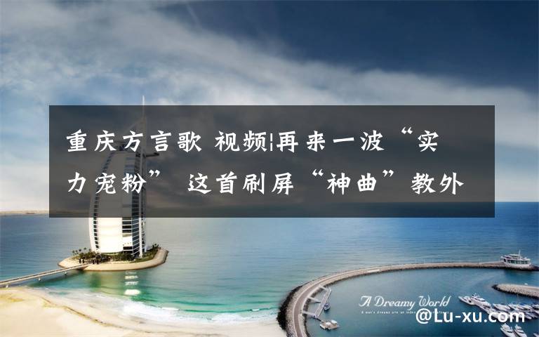 重庆方言歌 视频|再来一波“实力宠粉” 这首刷屏“神曲”教外地游客重庆方言