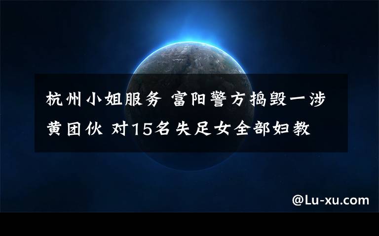 杭州小姐服务 富阳警方捣毁一涉黄团伙 对15名失足女全部妇教