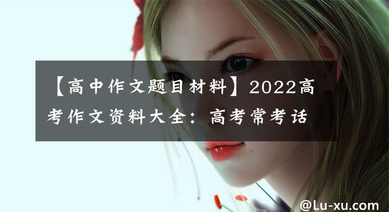 【高中作文题目材料】2022高考作文资料大全：高考常考话题作文资料摘要