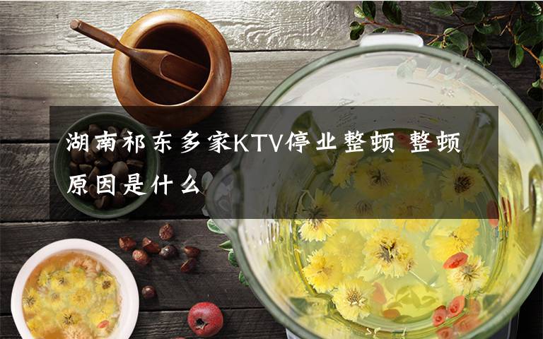 湖南祁东多家KTV停业整顿 整顿原因是什么