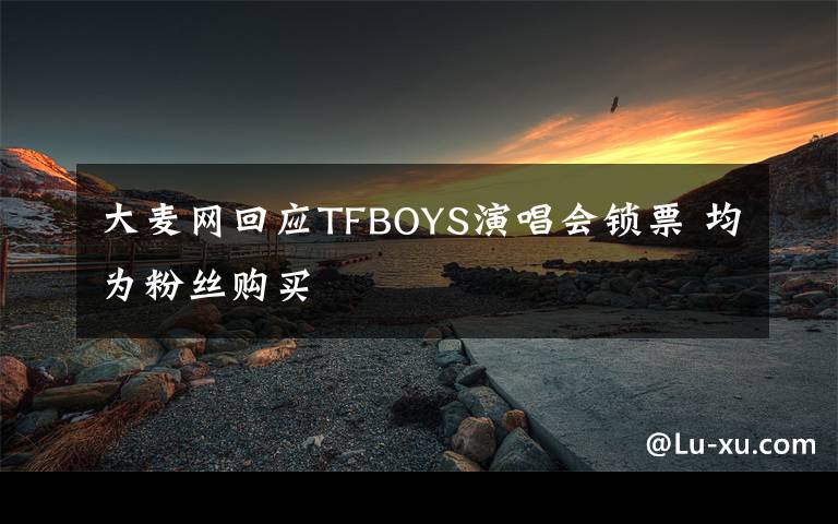 大麦网回应TFBOYS演唱会锁票 均为粉丝购买