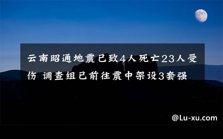 云南昭通地震已致4人死亡23人受伤 调查组已前往震中架设3套强震记录仪