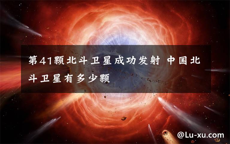 第41颗北斗卫星成功发射 中国北斗卫星有多少颗