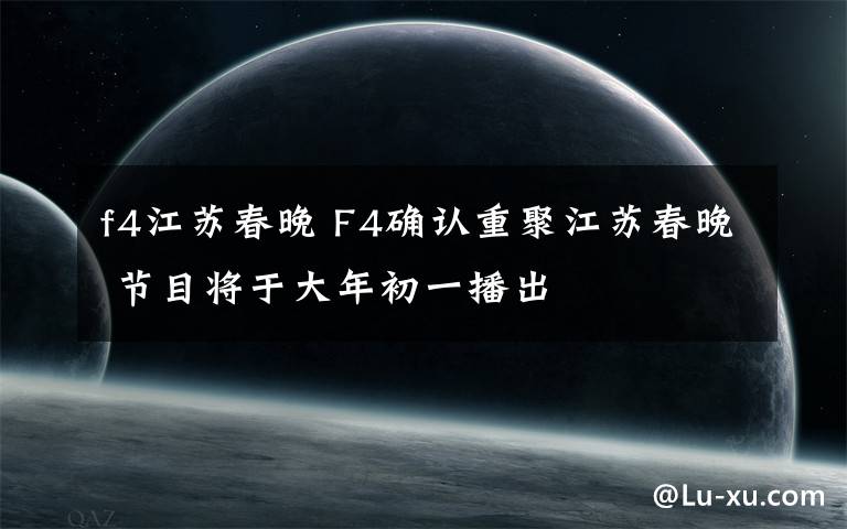 f4江苏春晚 F4确认重聚江苏春晚 节目将于大年初一播出