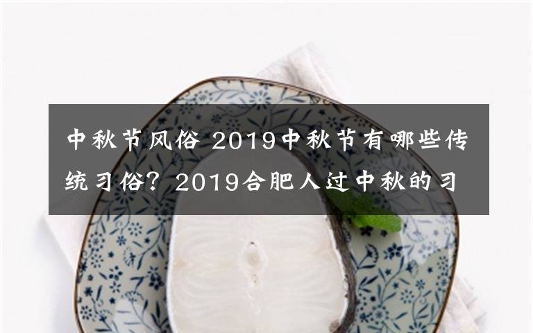 中秋节风俗 2019中秋节有哪些传统习俗？2019合肥人过中秋的习俗风俗盘点