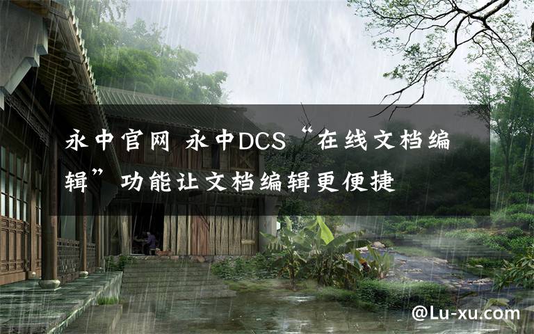 永中官网 永中DCS“在线文档编辑”功能让文档编辑更便捷