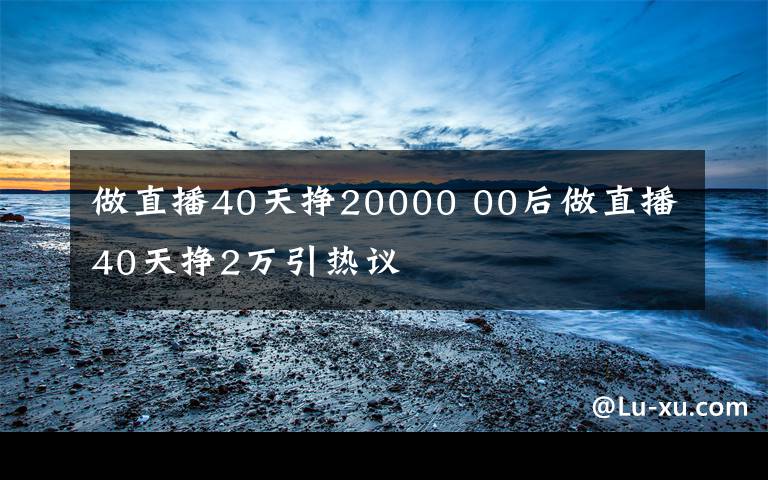 做直播40天挣20000 00后做直播40天挣2万引热议