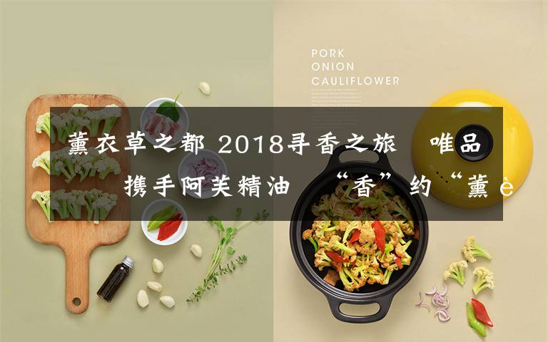 薰衣草之都 2018寻香之旅 唯品会携手阿芙精油 “香”约“薰衣草之都”