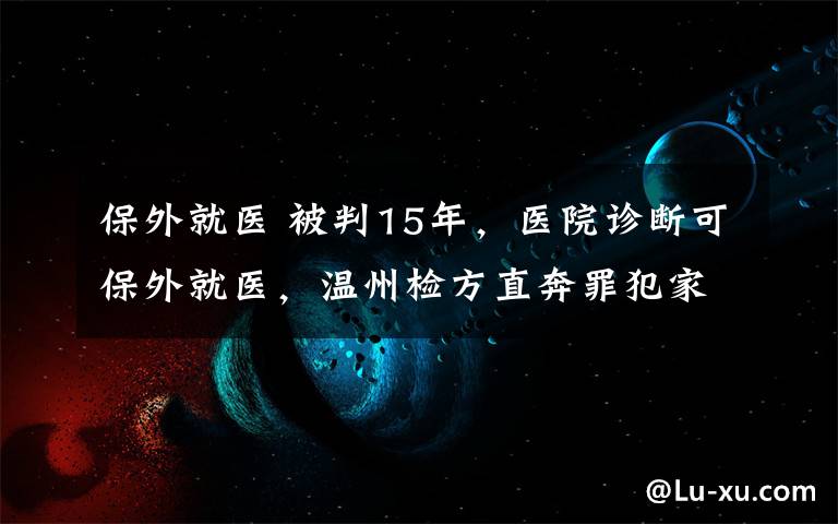 保外就医 被判15年，医院诊断可保外就医，温州检方直奔罪犯家中体检，结果…