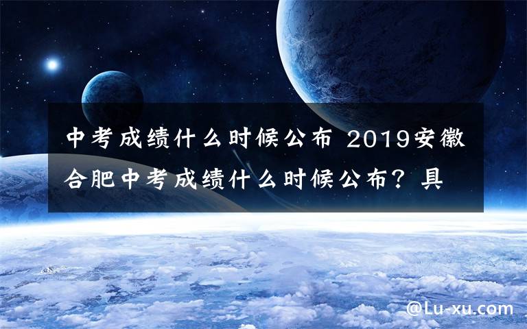 中考成绩什么时候公布 2019安徽合肥中考成绩什么时候公布？具体查分时间和查分方式