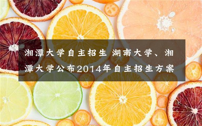 湘潭大学自主招生 湖南大学、湘潭大学公布2014年自主招生方案