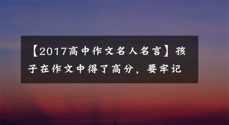 【2017高中作文名人名言】孩子在作文中得了高分，要牢记这60句名言！