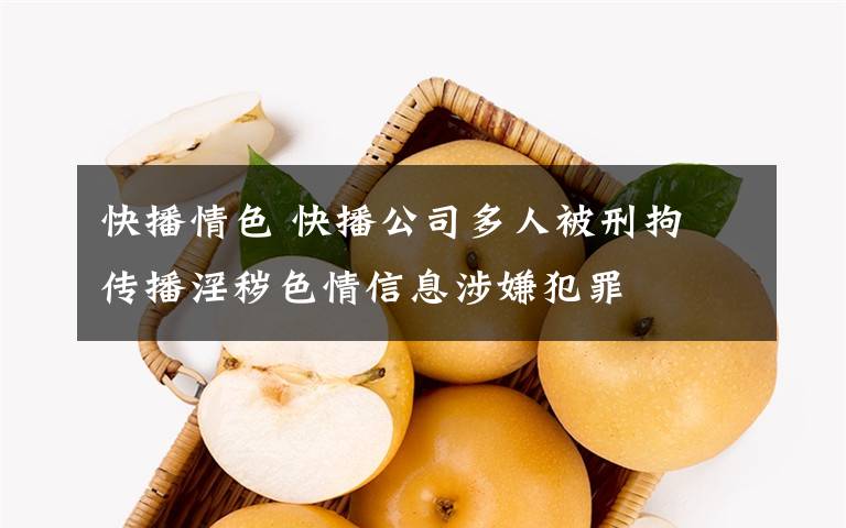 快播情色 快播公司多人被刑拘 传播淫秽色情信息涉嫌犯罪