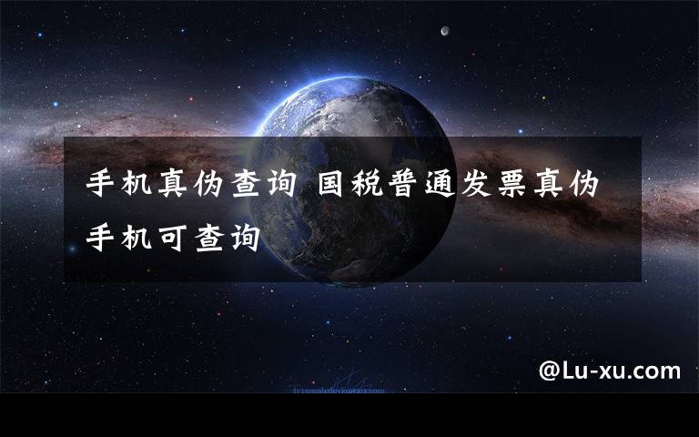 手机真伪查询 国税普通发票真伪手机可查询