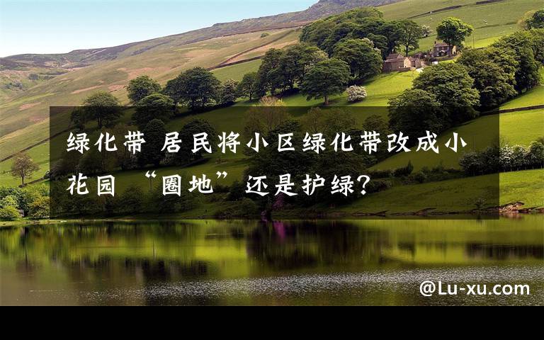 绿化带 居民将小区绿化带改成小花园 “圈地”还是护绿？