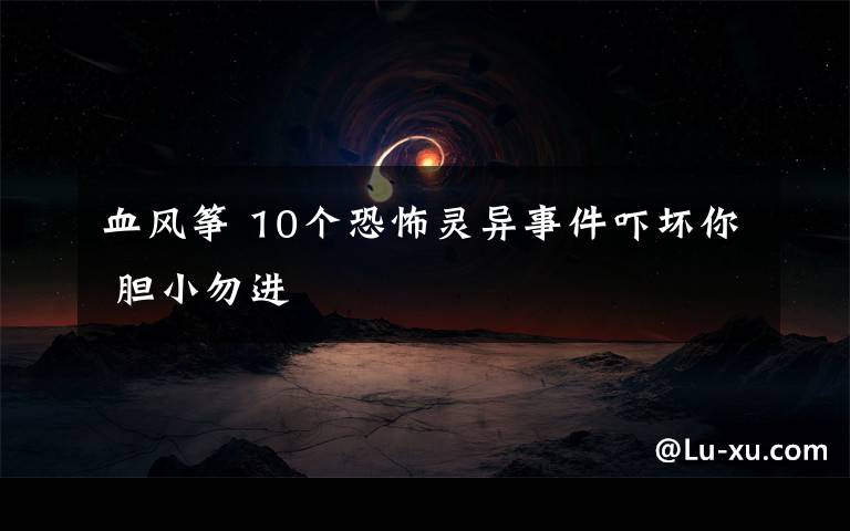 血风筝 10个恐怖灵异事件吓坏你 胆小勿进