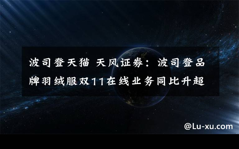 波司登天猫 天风证券：波司登品牌羽绒服双11在线业务同比升超35%，降温有望进一步催化销售