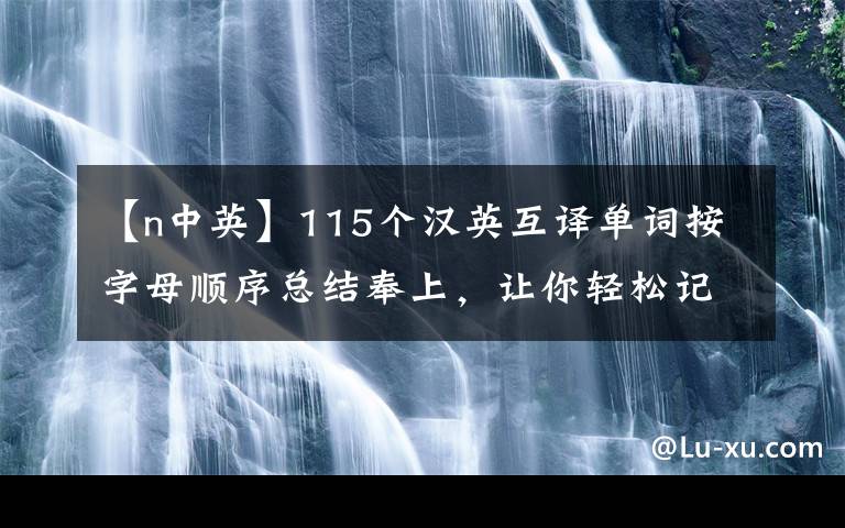 【n中英】115个汉英互译单词按字母顺序总结奉上，让你轻松记住它们！