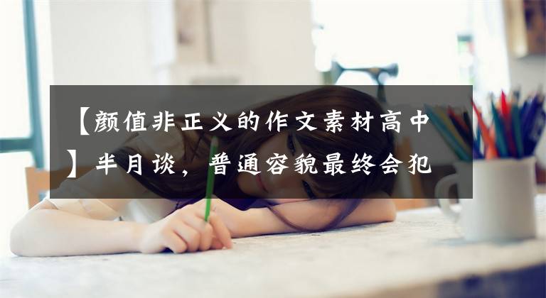 【颜值非正义的作文素材高中】半月谈，普通容貌最终会犯罪吗？不要放任“唯一的颜值”空虚的生活。