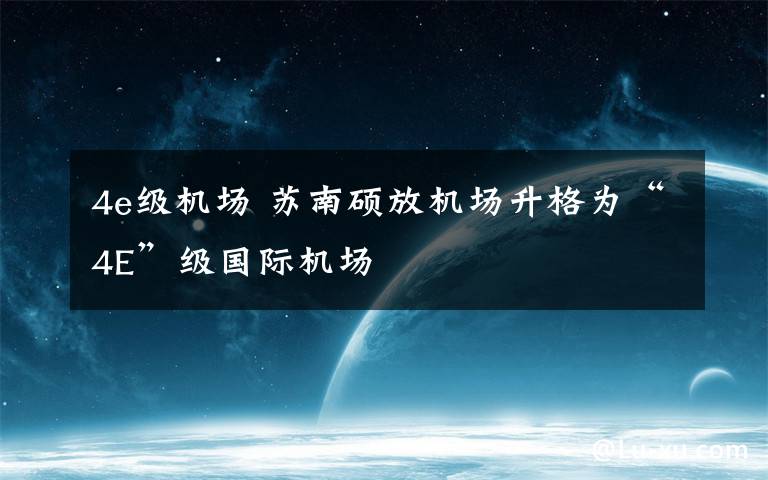 4e级机场 苏南硕放机场升格为“4E”级国际机场