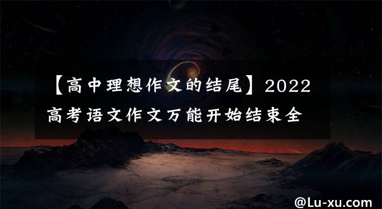 【高中理想作文的结尾】2022高考语文作文万能开始结束全部总结，非常完整