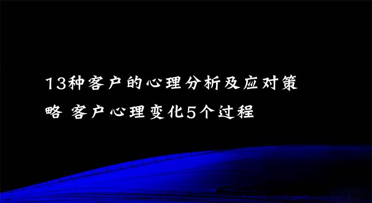 13种客户的心理分析及应对策略 客户心理变化5个过程