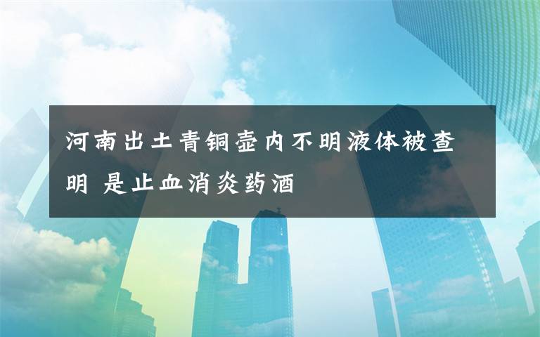 河南出土青铜壶内不明液体被查明 是止血消炎药酒