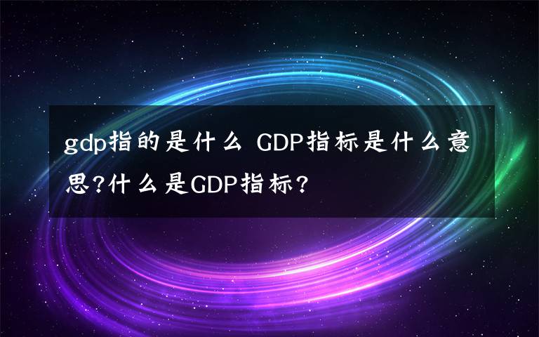 gdp指的是什么 GDP指标是什么意思?什么是GDP指标?
