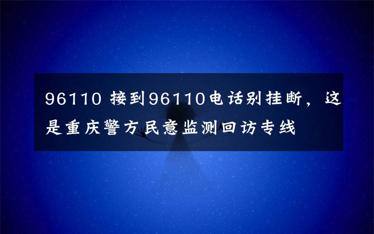 96110 接到96110电话别挂断，这是重庆警方民意监测回访专线