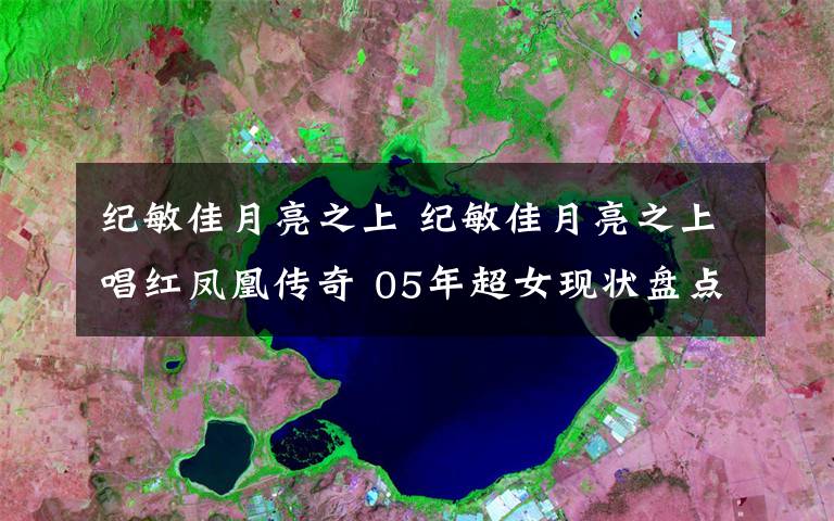 纪敏佳月亮之上 纪敏佳月亮之上唱红凤凰传奇 05年超女现状盘点