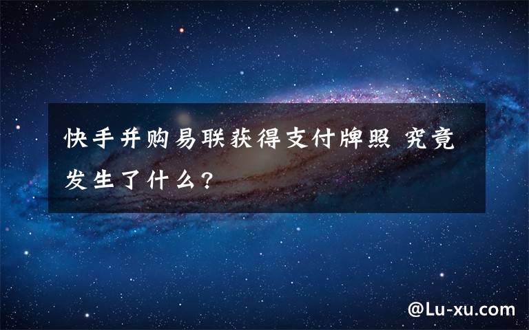 快手并购易联获得支付牌照 究竟发生了什么?