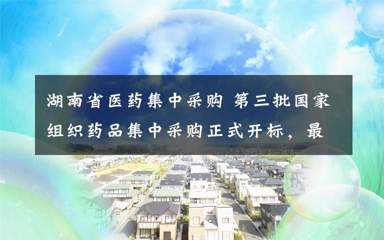 湖南省医药集中采购 第三批国家组织药品集中采购正式开标，最高降幅95%