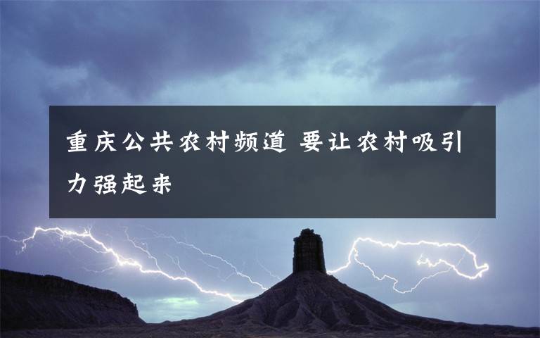 重庆公共农村频道 要让农村吸引力强起来