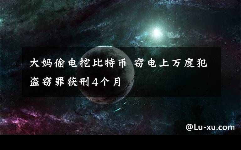 大妈偷电挖比特币 窃电上万度犯盗窃罪获刑4个月