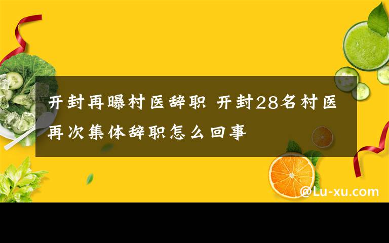 开封再曝村医辞职 开封28名村医再次集体辞职怎么回事