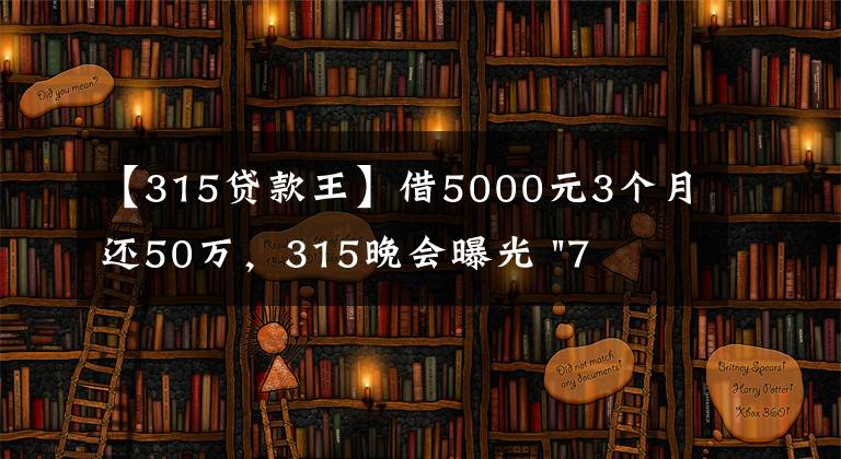 【315贷款王】借5000元3个月还50万，315晚会曝光 "714高炮"黑幕，涉及融360等多家网贷平台，中概互金股昨夜大跳水