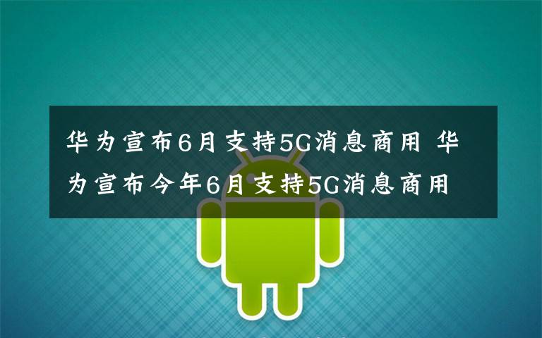 华为宣布6月支持5G消息商用 华为宣布今年6月支持5G消息商用 3月已启动联调测试